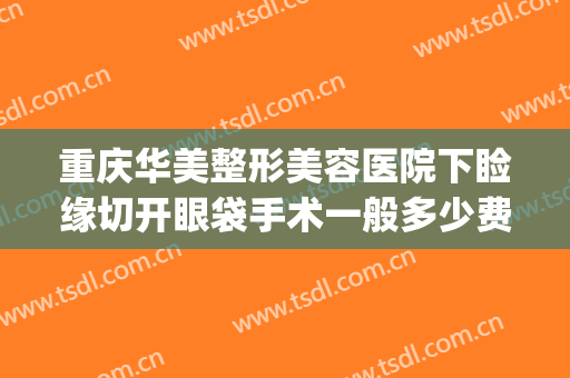 重庆华美整形美容医院下睑缘切开眼袋手术一般多少费用?怎么样?(割眼袋华美)