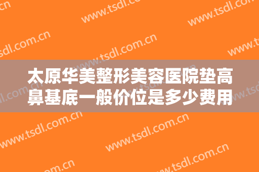 太原华美整形美容医院垫高鼻基底一般价位是多少费用?多长时间恢复?
