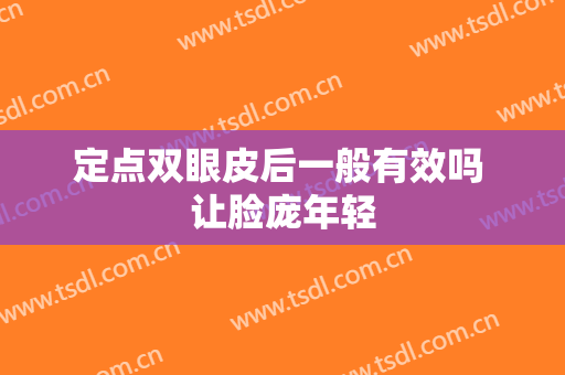 定点双眼皮后一般有效吗 让脸庞年轻