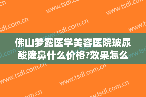 佛山梦露医学美容医院玻尿酸隆鼻什么价格?效果怎么样?(佛山整容隆鼻医院)