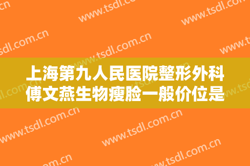 上海第九人民医院整形外科傅文燕生物瘦脸一般价位是多少费用?效果怎么样?