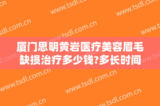 厦门思明黄岩医疗美容眉毛缺损治疗多少钱?多长时间恢复?