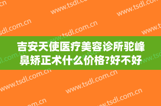 吉安天使医疗美容诊所驼峰鼻矫正术什么价格?好不好?(驼峰鼻矫正手术)
