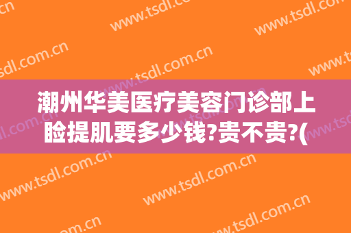潮州华美医疗美容门诊部上睑提肌要多少钱?贵不贵?(潮州华美美容医院)
