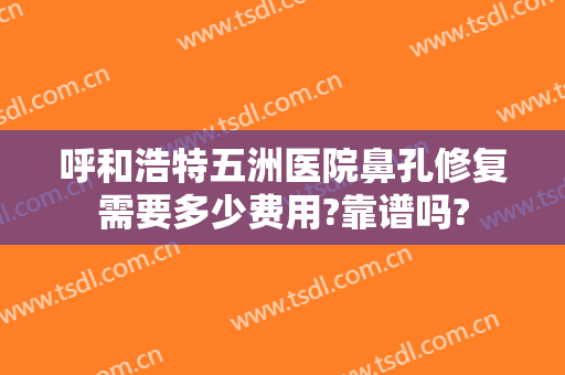 呼和浩特五洲医院鼻孔修复需要多少费用?靠谱吗?
