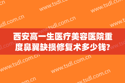 西安高一生医疗美容医院重度鼻翼缺损修复术多少钱?贵不贵?(西安隆鼻失败修复要多少钱)