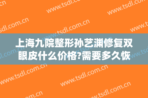 上海九院整形孙艺渊修复双眼皮什么价格?需要多久恢复?(上海九院整形双眼皮修复医生)