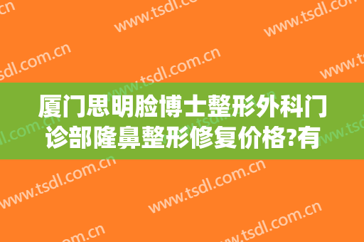 厦门思明脸博士整形外科门诊部隆鼻整形修复价格?有哪些优势?(厦门专业整容医院)