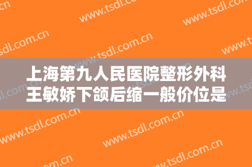 上海第九人民医院整形外科王敏娇下颌后缩一般价位是多少钱?有哪些优势?