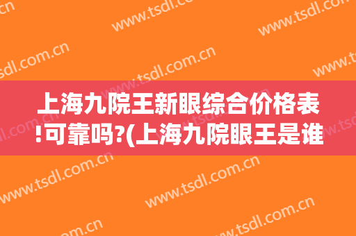 上海九院王新眼综合价格表!可靠吗?(上海九院眼王是谁)