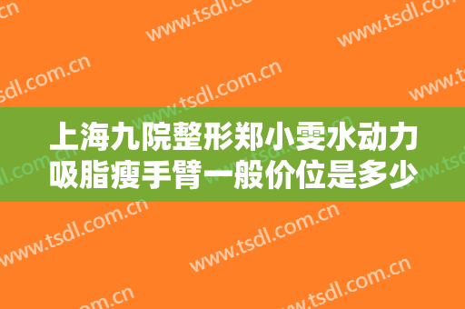 上海九院整形郑小雯水动力吸脂瘦手臂一般价位是多少?有哪些优势?