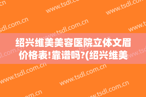 绍兴维美美容医院立体文眉价格表!靠谱吗?(绍兴维美医疗美容医院)