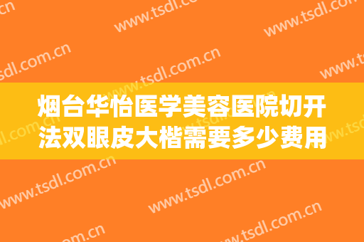 烟台华怡医学美容医院切开法双眼皮大楷需要多少费用?贵不贵?(烟台华怡医学美容医院割双眼皮怎么样)