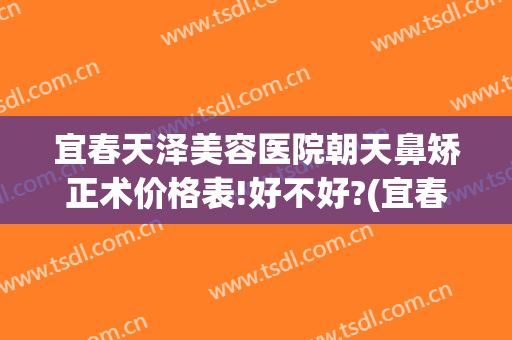 宜春天泽美容医院朝天鼻矫正术价格表!好不好?(宜春天泽美容医院正规吗)