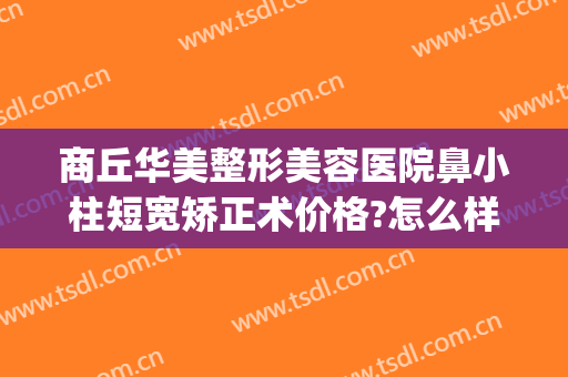 商丘华美整形美容医院鼻小柱短宽矫正术价格?怎么样?(鼻小柱矫正多少钱)