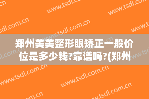 郑州美美整形眼矫正一般价位是多少钱?靠谱吗?(郑州眼部整形手术费用)