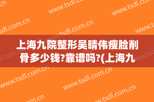 上海九院整形吴晴伟瘦脸削骨多少钱?靠谱吗?(上海九院整形整容医院)