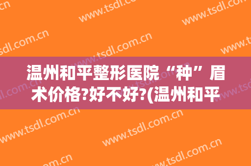 温州和平整形医院“种”眉术价格?好不好?(温州和平整形医院纹眉多少钱)