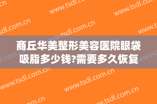 商丘华美整形美容医院眼袋吸脂多少钱?需要多久恢复?(去眼袋吸脂手术要多少钱)