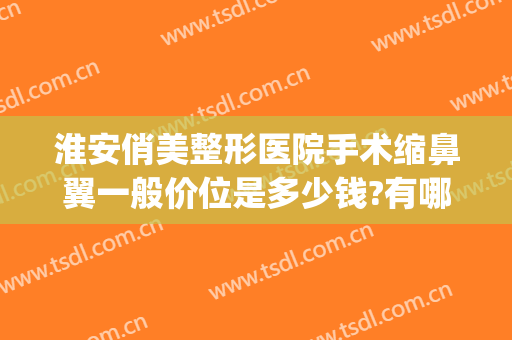 淮安俏美整形医院手术缩鼻翼一般价位是多少钱?有哪些优势?(收缩鼻翼整形多少钱)