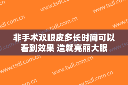 非手术双眼皮多长时间可以看到效果 造就亮丽大眼
