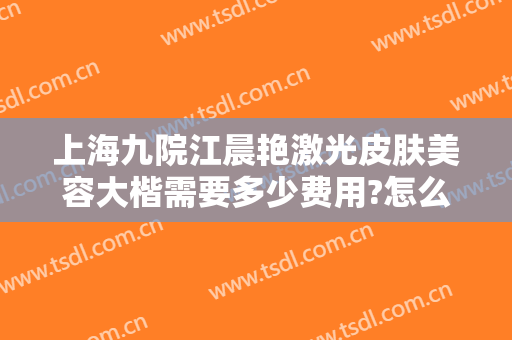 上海九院江晨艳激光皮肤美容大楷需要多少费用?怎么样?