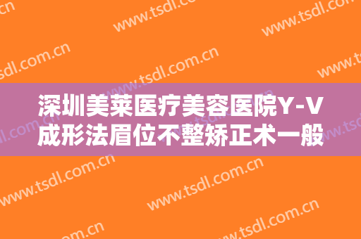 深圳美莱医疗美容医院Y-V成形法眉位不整矫正术一般价位是多少?可靠吗?