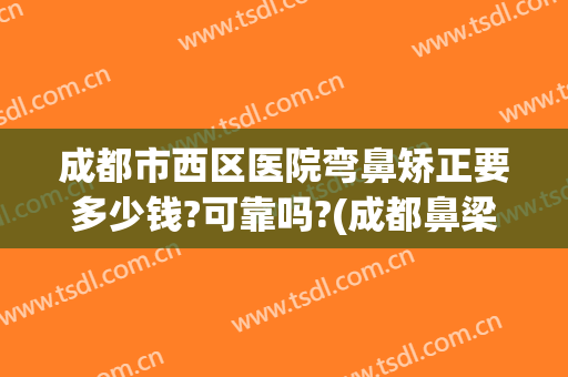 成都市西区医院弯鼻矫正要多少钱?可靠吗?(成都鼻梁矫正)