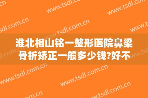 淮北相山铭一整形医院鼻梁骨折矫正一般多少钱?好不好?(铭医整形鼻综合价格)