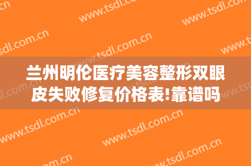 兰州明伦医疗美容整形双眼皮失败修复价格表!靠谱吗?(明伦医疗美容整形怎么样)