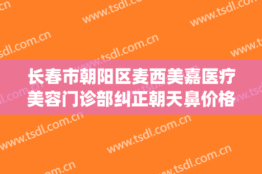 长春市朝阳区麦西美嘉医疗美容门诊部纠正朝天鼻价格表!贵不贵?(朝阳区麦西美嘉医疗美容医院)