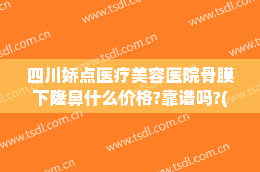 四川娇点医疗美容医院骨膜下隆鼻什么价格?靠谱吗?(西安好的医院隆鼻)