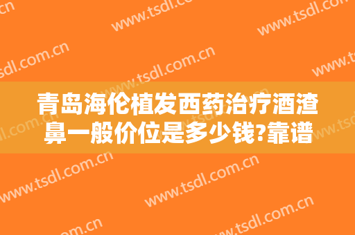 青岛海伦植发西药治疗酒渣鼻一般价位是多少钱?靠谱吗?