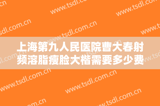 上海第九人民医院曹大春射频溶脂瘦脸大楷需要多少费用?需要多久恢复?
