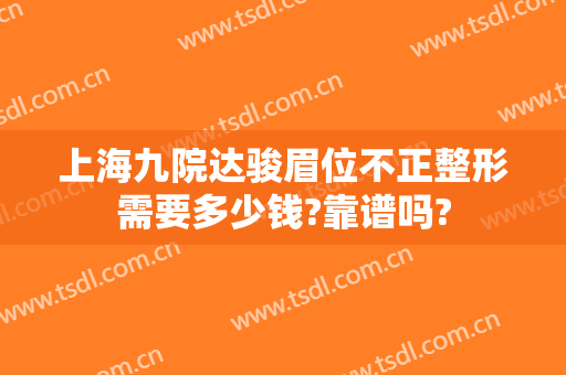 上海九院达骏眉位不正整形需要多少钱?靠谱吗?