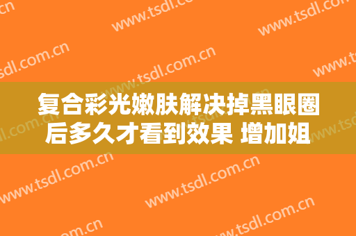 复合彩光嫩肤解决掉黑眼圈后多久才看到效果 增加姐妹们的气质