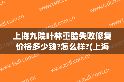 上海九院叶林重睑失败修复价格多少钱?怎么样?(上海九院眼袋修复多少钱)