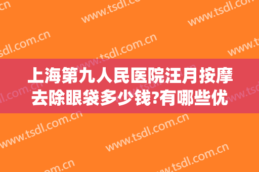 上海第九人民医院汪月按摩去除眼袋多少钱?有哪些优势?(上海第九人民医院 眼袋)