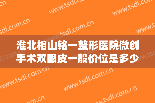 淮北相山铭一整形医院微创手术双眼皮一般价位是多少费用?可靠吗?(淮北割双眼皮多少钱)