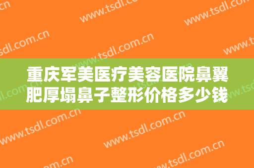 重庆军美医疗美容医院鼻翼肥厚塌鼻子整形价格多少钱?多长时间恢复?
