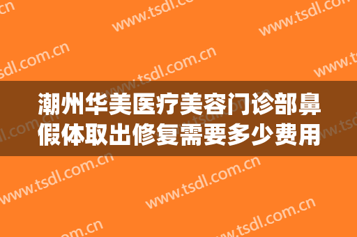 潮州华美医疗美容门诊部鼻假体取出修复需要多少费用?好不好?(华美整形鼻子多少钱)