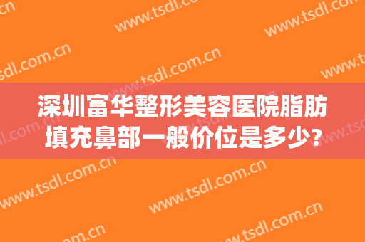 深圳富华整形美容医院脂肪填充鼻部一般价位是多少?可靠吗?(富华医疗整形医院)