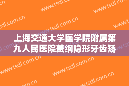 上海交通大学医学院附属第九人民医院蒉纲隐形牙齿矫正价格多少钱?好不好?