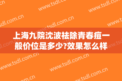 上海九院沈波祛除青春痘一般价位是多少?效果怎么样?(上海九院皮肤科祛痘)