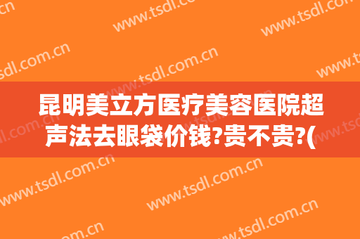 昆明美立方医疗美容医院超声法去眼袋价钱?贵不贵?(昆明美立方医疗美容医院有限公司)