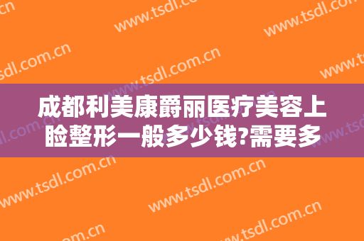 成都利美康爵丽医疗美容上睑整形一般多少钱?需要多久恢复?
