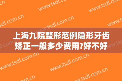 上海九院整形范例隐形牙齿矫正一般多少费用?好不好?(上海九院隐形牙套价格多少钱)