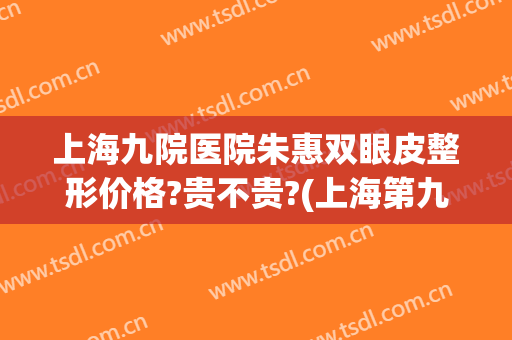 上海九院医院朱惠双眼皮整形价格?贵不贵?(上海第九人民医院整容双眼皮)