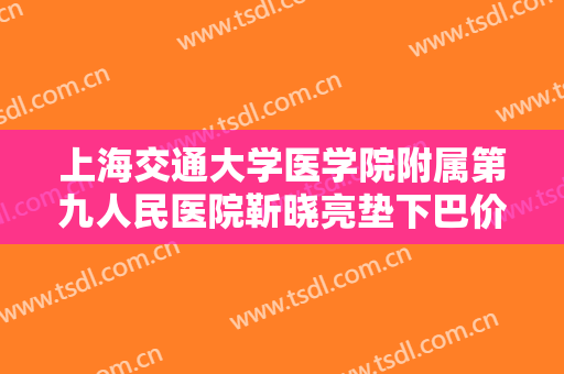 上海交通大学医学院附属第九人民医院靳晓亮垫下巴价钱?可靠吗?