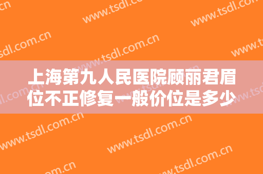 上海第九人民医院顾丽君眉位不正修复一般价位是多少?多长时间恢复?